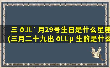 三 🐴 月29号生日是什么星座(三月二十九出 🌵 生的是什么星座)